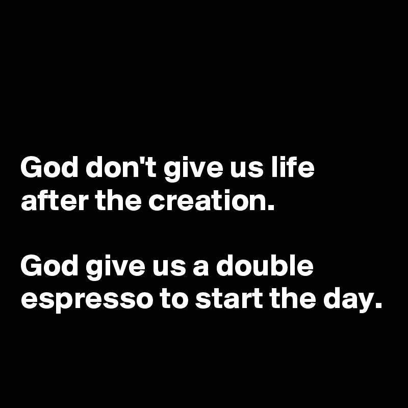 



God don't give us life after the creation.

God give us a double espresso to start the day.

