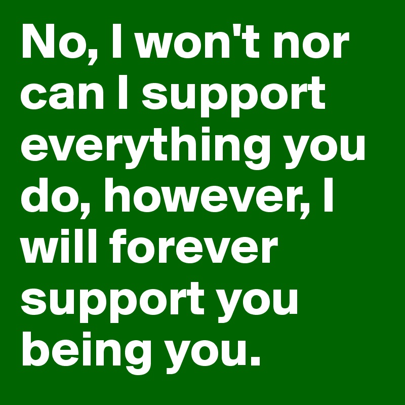 No, I won't nor can I support everything you do, however, I will forever support you being you.