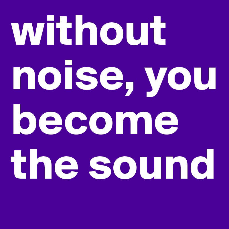 without-noise-you-become-the-sound-post-by-marjolein-on-boldomatic