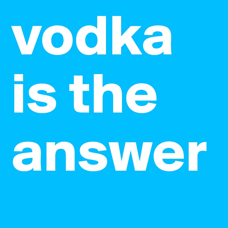 vodka is the answer