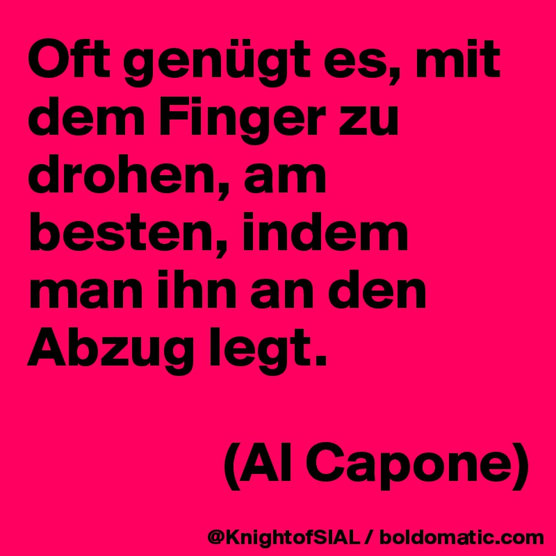 Oft genügt es, mit dem Finger zu drohen, am besten, indem man ihn an den Abzug legt.

                 (Al Capone)