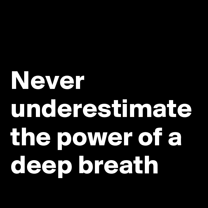 

Never underestimate the power of a deep breath