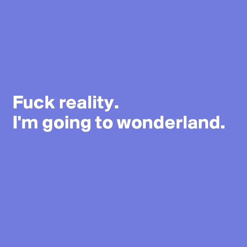 



Fuck reality.
I'm going to wonderland.




