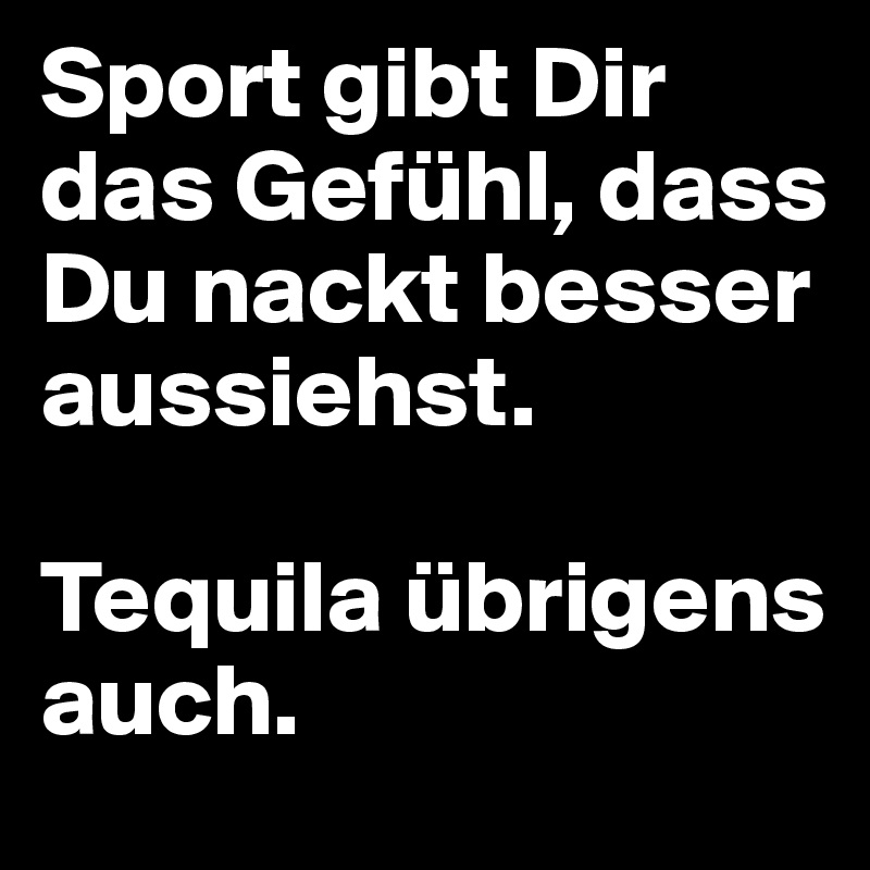 Sport gibt Dir das Gefühl, dass Du nackt besser aussiehst.

Tequila übrigens auch.