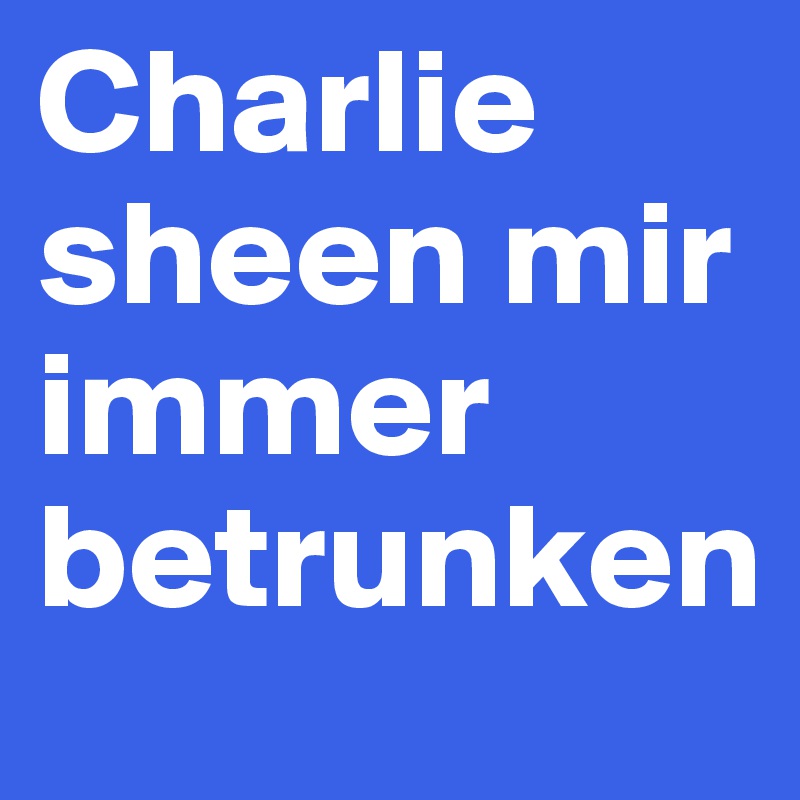 Charlie sheen mir immer betrunken