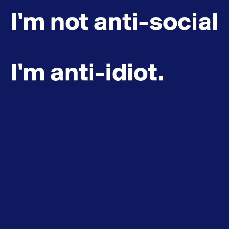 I'm not anti-social

I'm anti-idiot.




