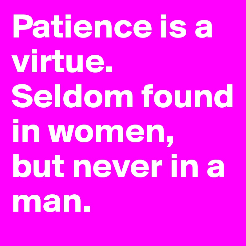 Patience is a virtue. Seldom found in women, but never in a man. 