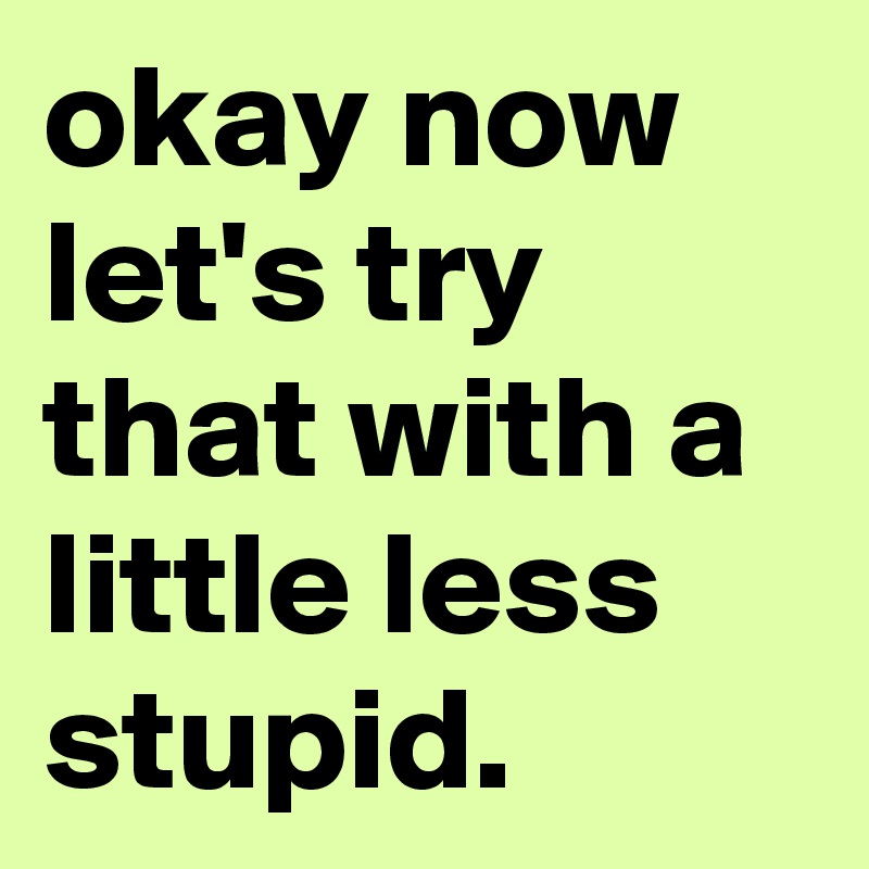 okay now let's try that with a little less stupid.