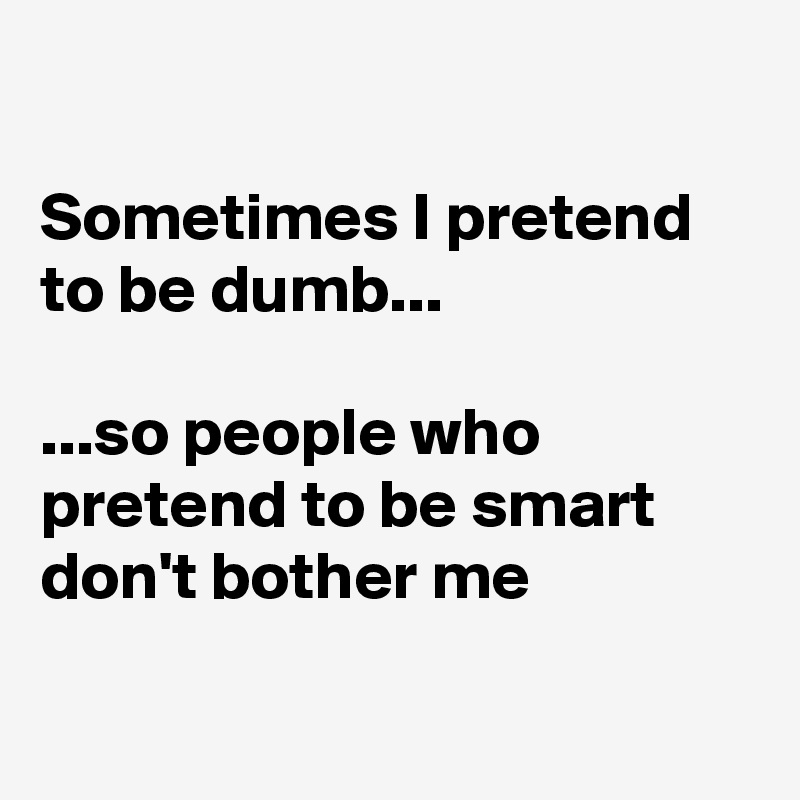 

Sometimes I pretend to be dumb...

...so people who pretend to be smart don't bother me

