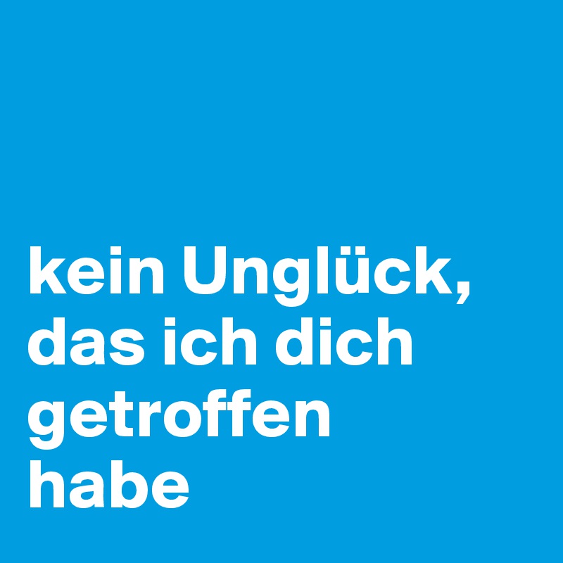 


kein Unglück, das ich dich getroffen 
habe