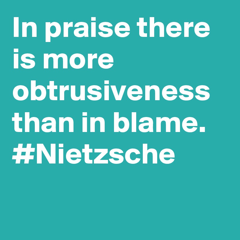 In praise there is more obtrusiveness than in blame. #Nietzsche