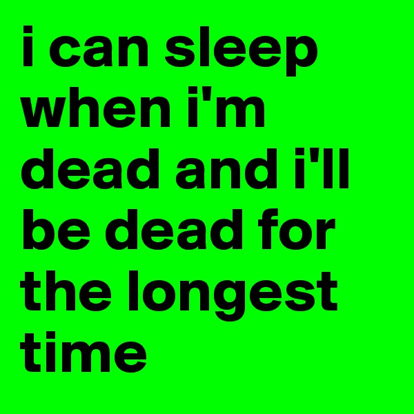 i can sleep when i'm dead and i'll be dead for the longest time