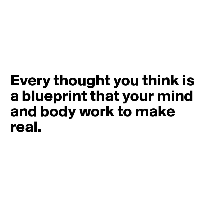 



Every thought you think is a blueprint that your mind and body work to make real.  



