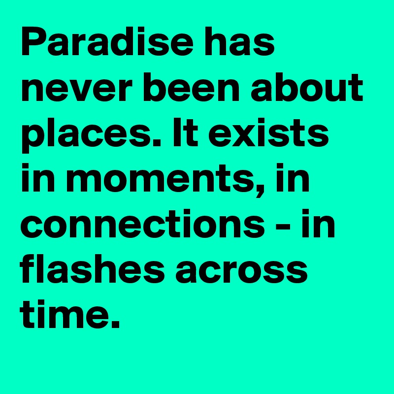 Paradise has never been about places. It exists in moments, in connections - in flashes across time. 