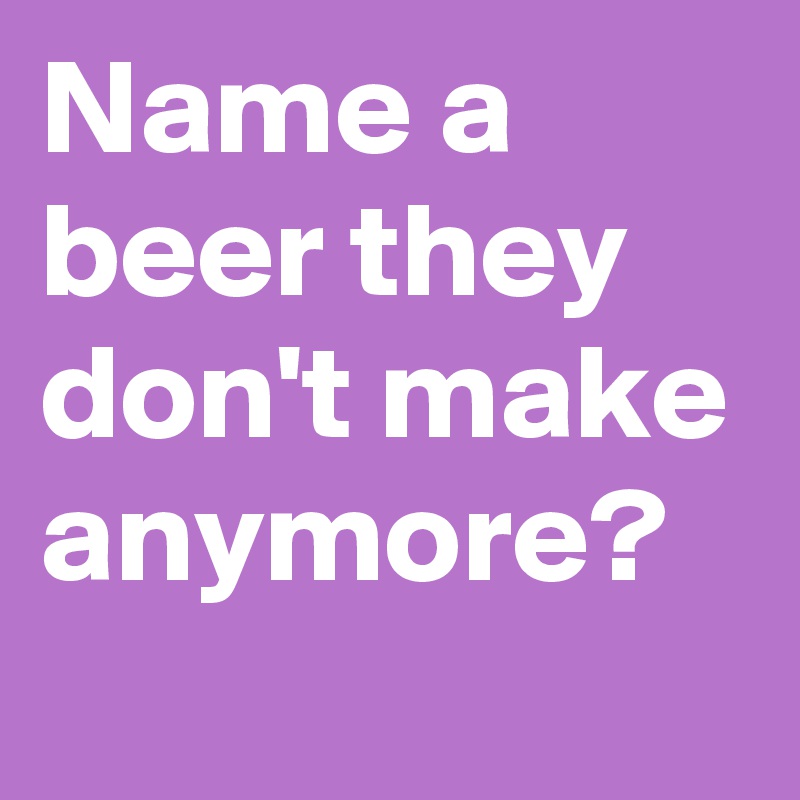 Name a beer they don't make anymore?