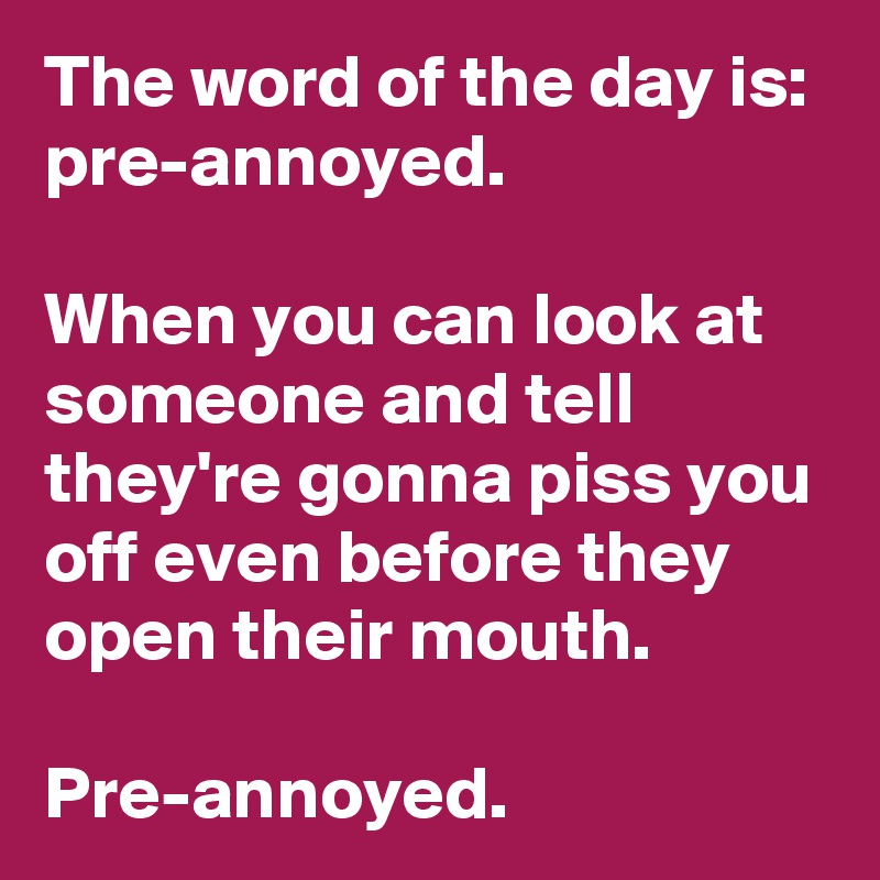 The word of the day is: pre-annoyed.

When you can look at someone and tell they're gonna piss you off even before they open their mouth.

Pre-annoyed.