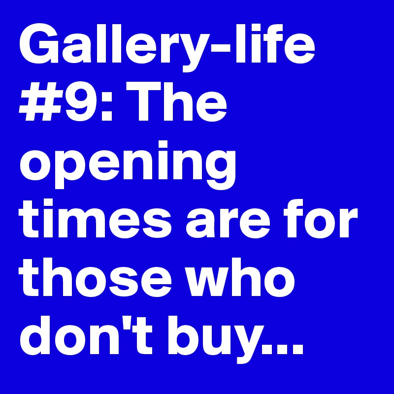 Gallery-life #9: The opening times are for those who don't buy... 