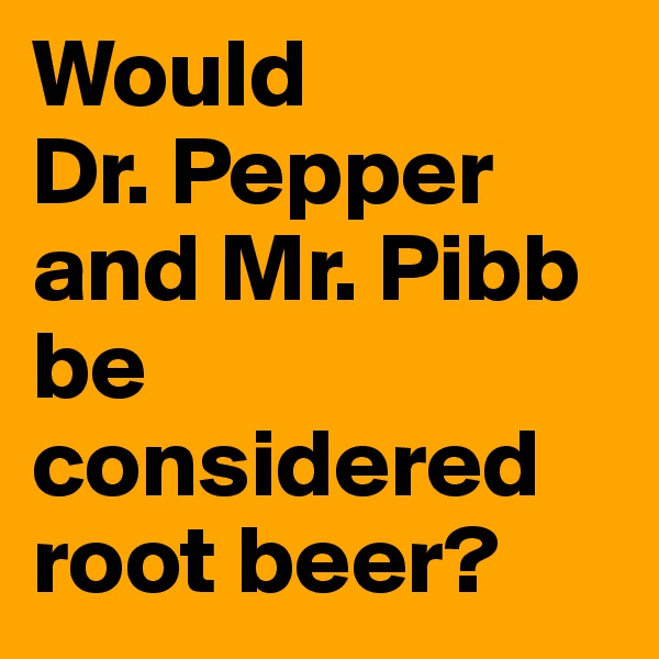 Would 
Dr. Pepper and Mr. Pibb be considered root beer?