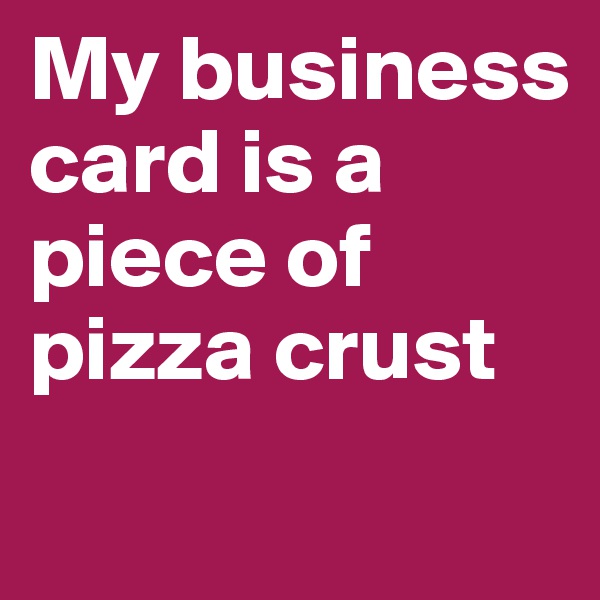 My business card is a piece of pizza crust
 