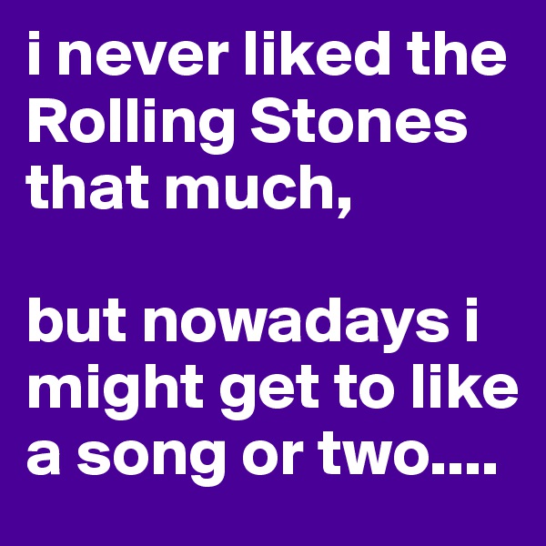 i never liked the Rolling Stones that much,

but nowadays i might get to like a song or two....