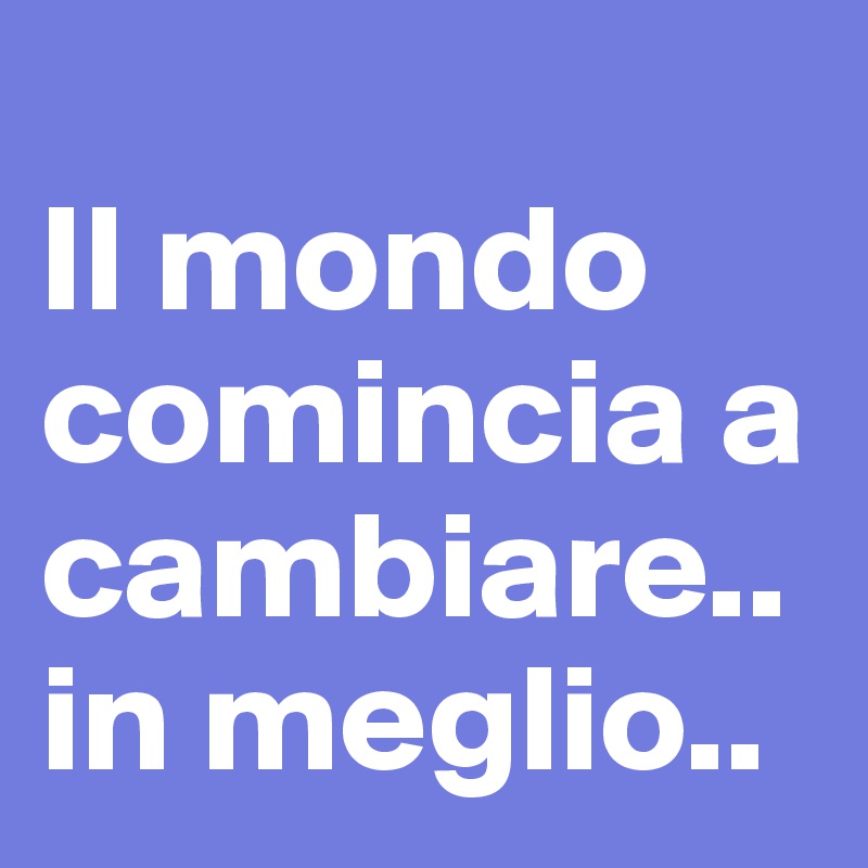 
Il mondo comincia a cambiare.. in meglio..