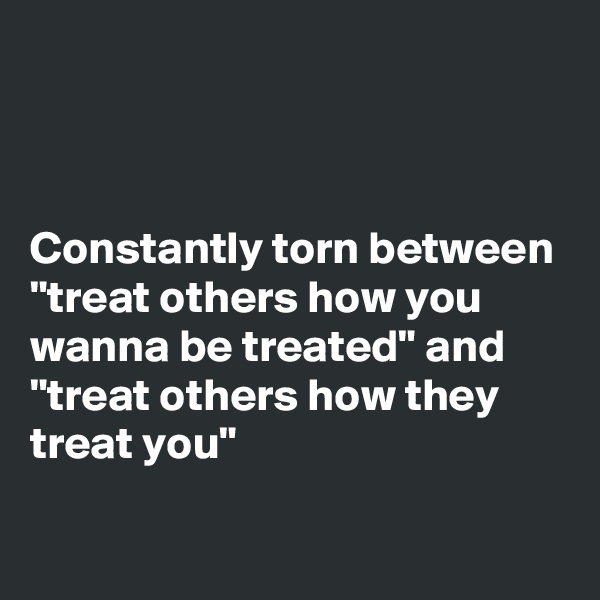 



Constantly torn between "treat others how you wanna be treated" and "treat others how they treat you"
