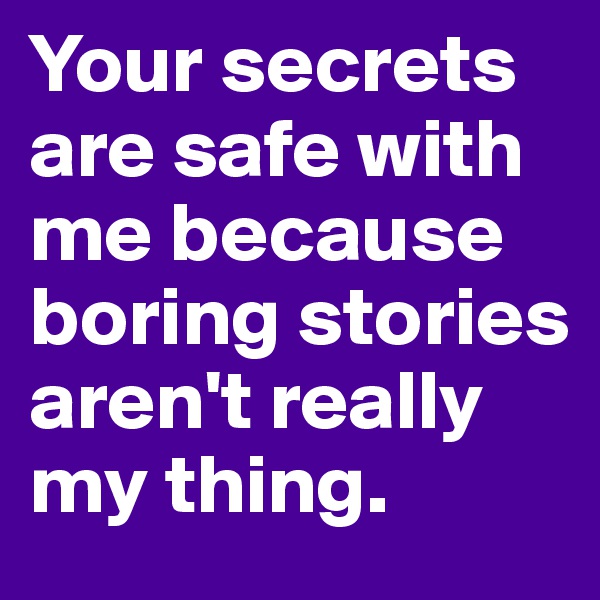 Your secrets are safe with me because boring stories aren't really my thing. 