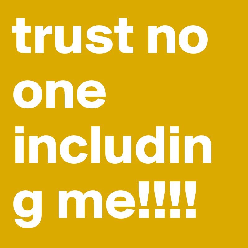 trust no one including me!!!! 