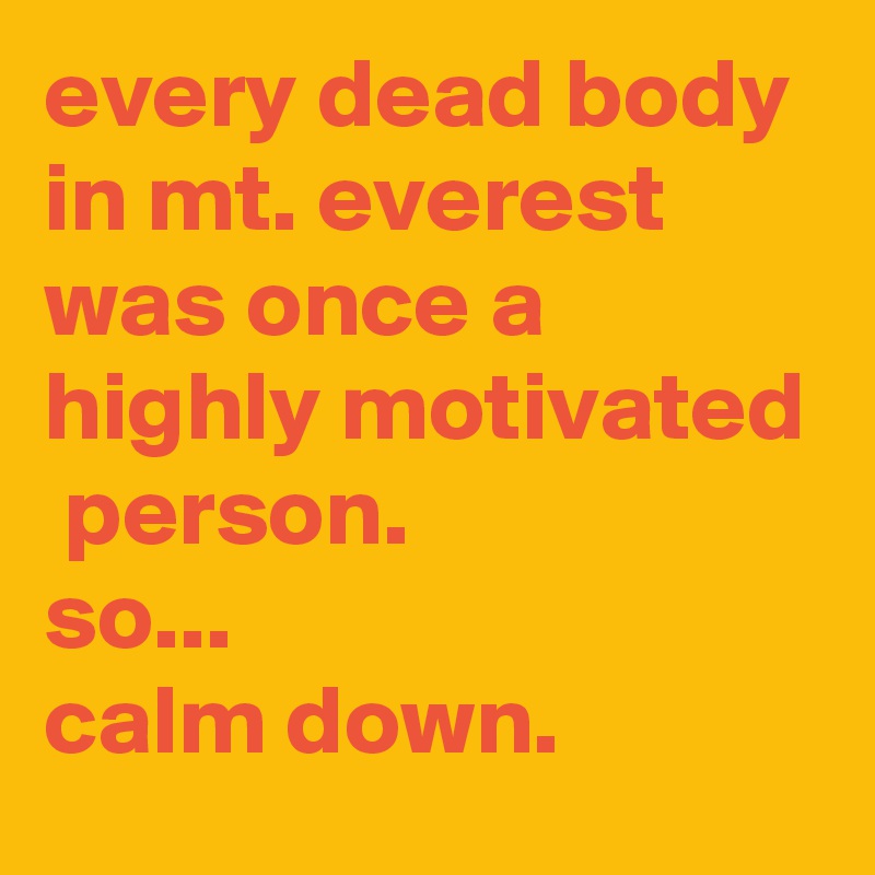 every dead body in mt. everest was once a highly motivated  person. 
so... 
calm down.