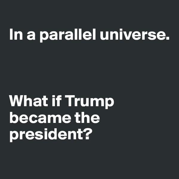 
In a parallel universe.



What if Trump became the president?
