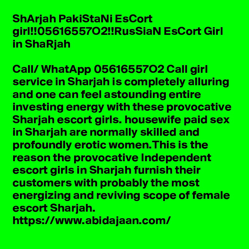 ShArjah PakiStaNi EsCort girl!!05616557O2!!RusSiaN EsCort Girl in ShaRjah

Call/ WhatApp 05616557O2 Call girl service in Sharjah is completely alluring and one can feel astounding entire investing energy with these provocative Sharjah escort girls. housewife paid sex in Sharjah are normally skilled and profoundly erotic women.This is the reason the provocative Independent escort girls in Sharjah furnish their customers with probably the most energizing and reviving scope of female escort Sharjah. 
https://www.abidajaan.com/ 