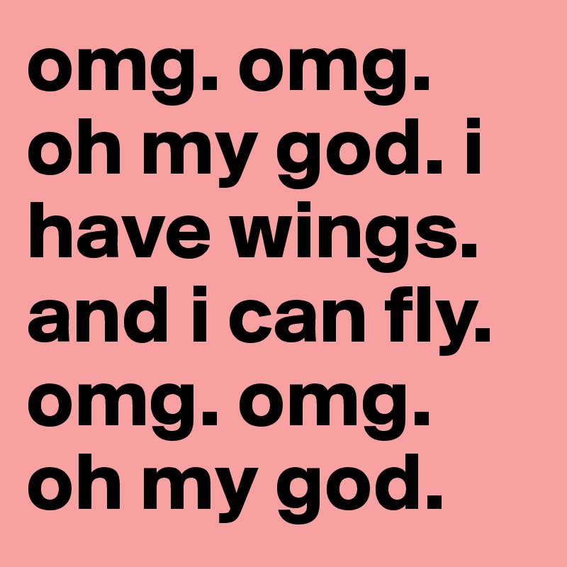 omg. omg. oh my god. i have wings. and i can fly. omg. omg. oh my god. 