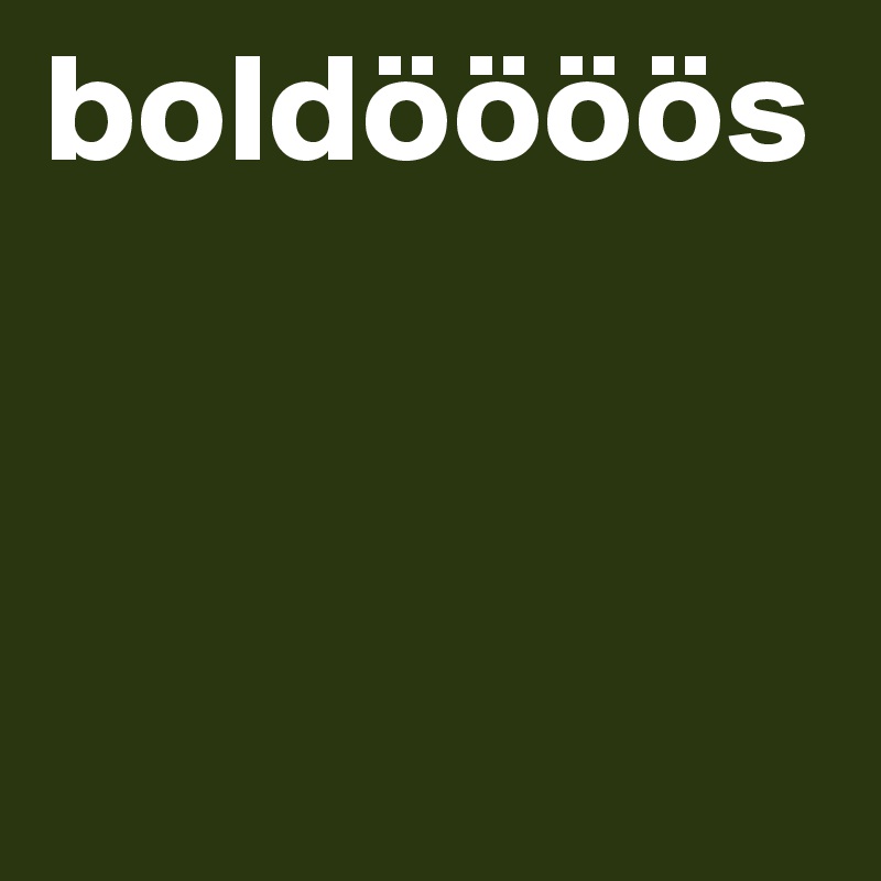 boldöööös



