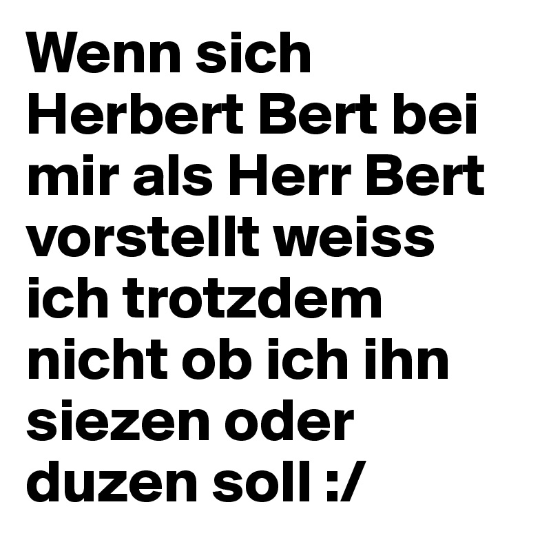 Wenn sich Herbert Bert bei mir als Herr Bert vorstellt weiss ich trotzdem nicht ob ich ihn siezen oder duzen soll :/