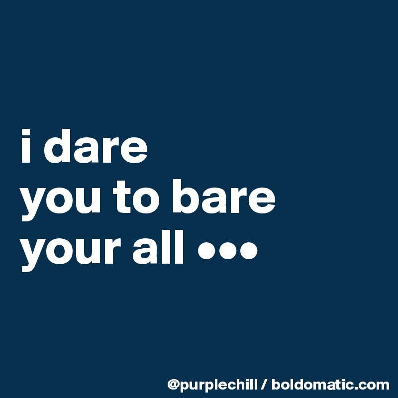 

i dare 
you to bare your all •••

