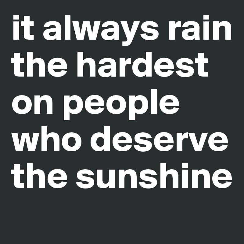 it always rain the hardest on people who deserve the sunshine 