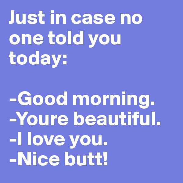 Just in case no one told you today:

-Good morning.
-Youre beautiful.
-I love you.
-Nice butt!