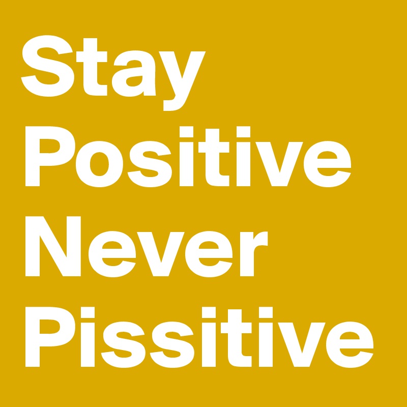 Stay 
Positive
Never
Pissitive
