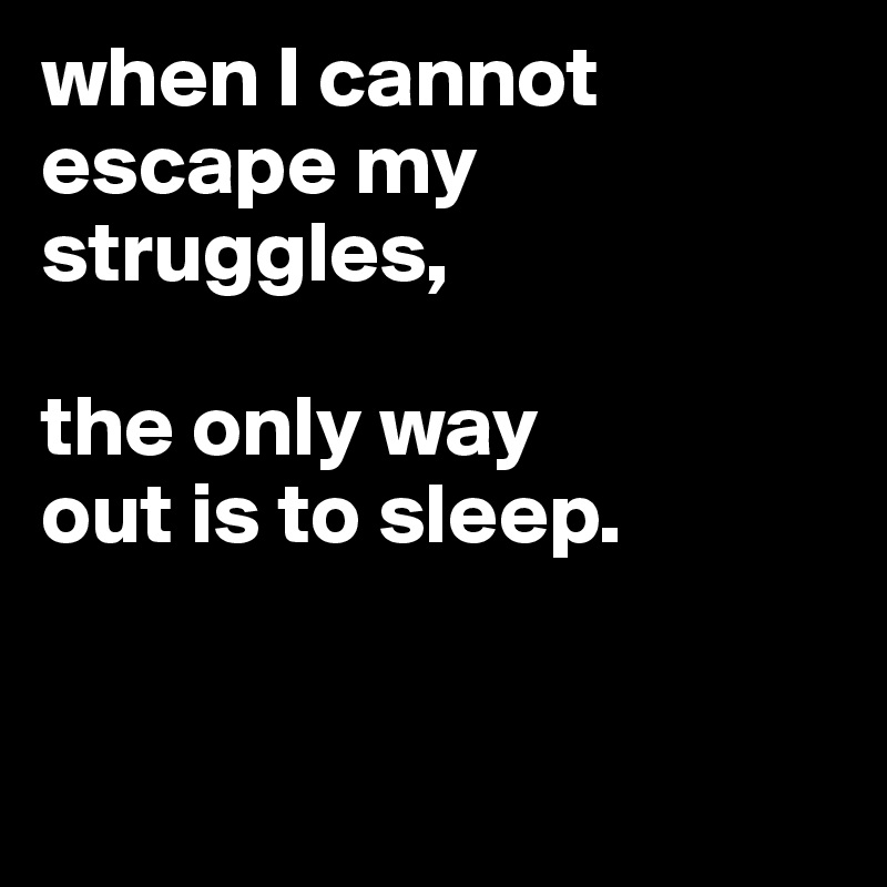 when I cannot
escape my
struggles,

the only way
out is to sleep.


