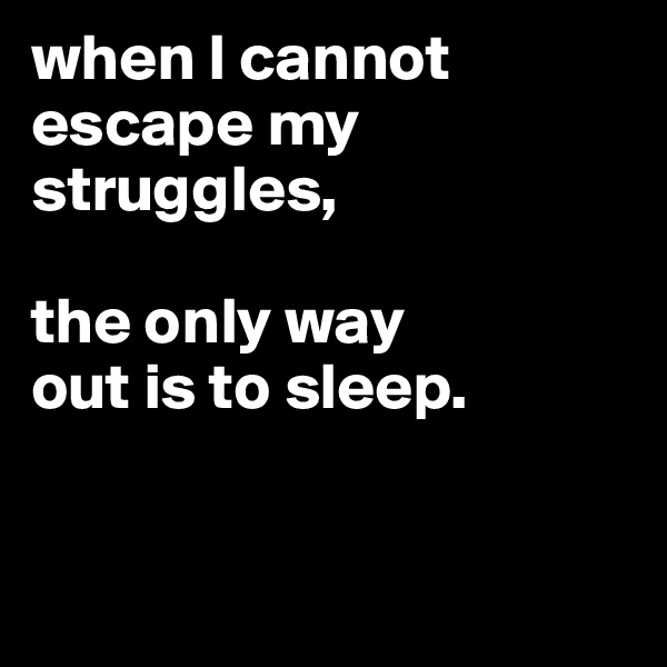 when I cannot
escape my
struggles,

the only way
out is to sleep.



