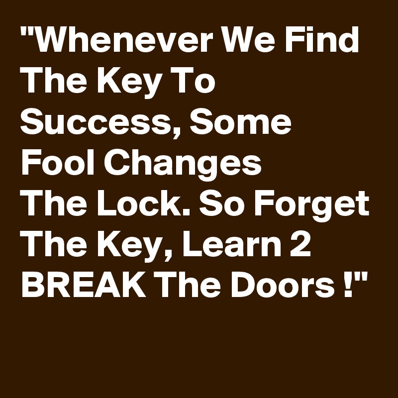 "Whenever We Find The Key To Success, Some Fool Changes
The Lock. So Forget The Key, Learn 2
BREAK The Doors !"