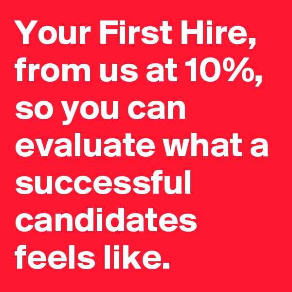 Your First Hire, from us at 10%, so you can evaluate what a successful candidates feels like.