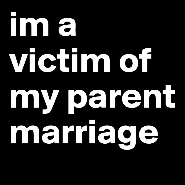 im a victim of my parent marriage