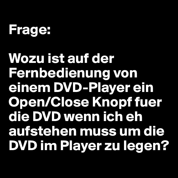 
Frage:

Wozu ist auf der Fernbedienung von einem DVD-Player ein Open/Close Knopf fuer die DVD wenn ich eh aufstehen muss um die DVD im Player zu legen?
