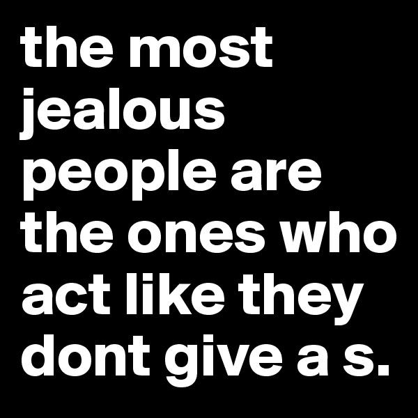 the most jealous people are the ones who act like they dont give a s.