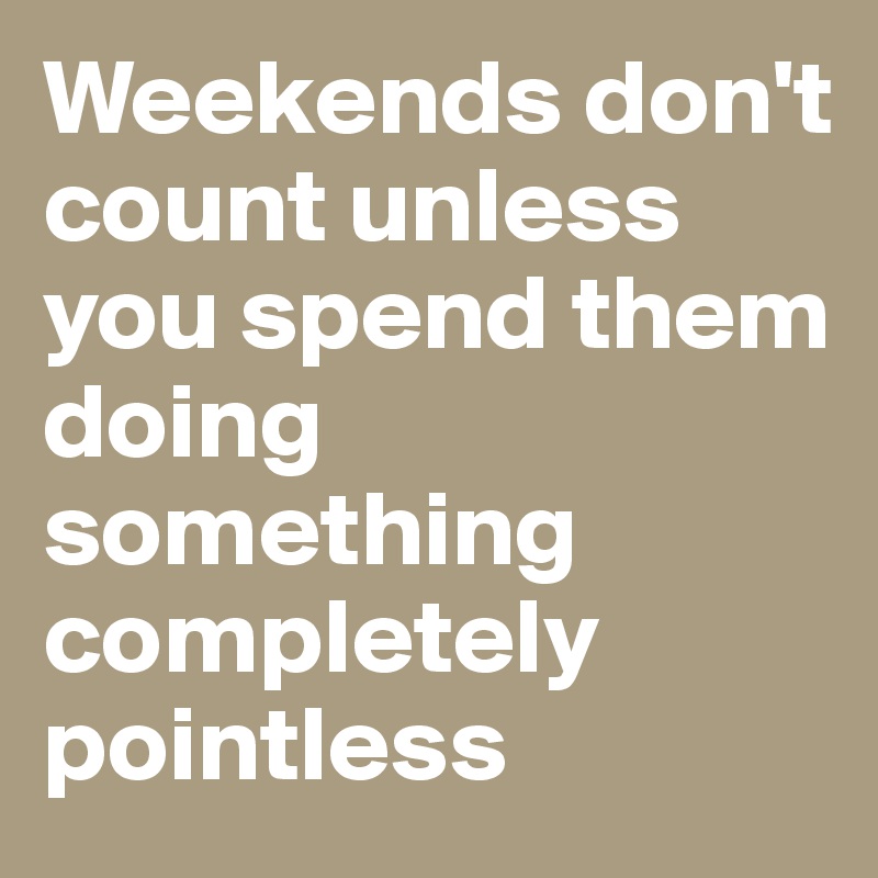 Weekends don't count unless you spend them doing something completely pointless