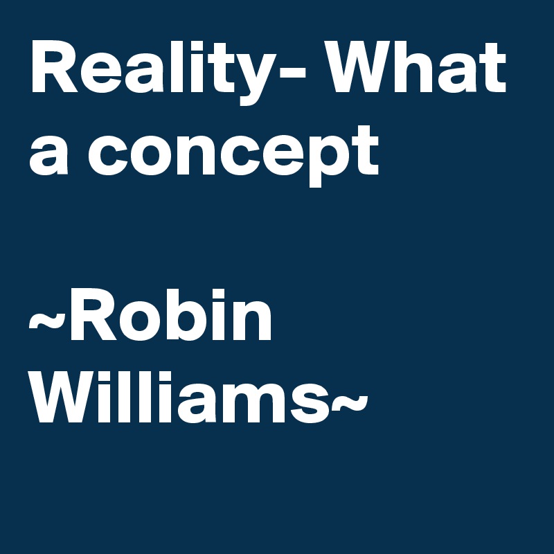 Reality- What a concept

~Robin Williams~