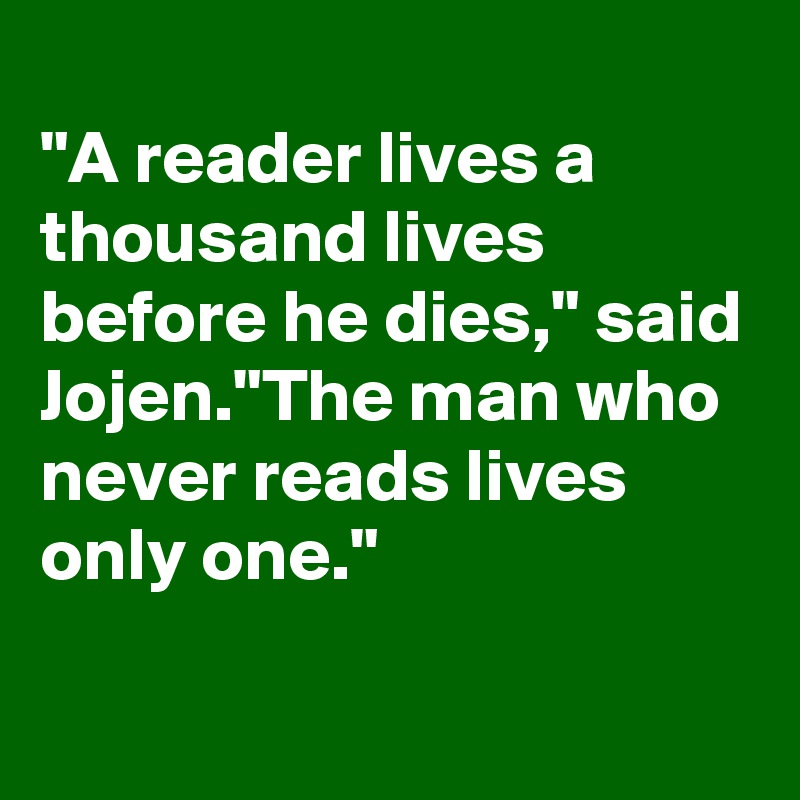 
"A reader lives a thousand lives before he dies," said Jojen."The man who never reads lives only one."

