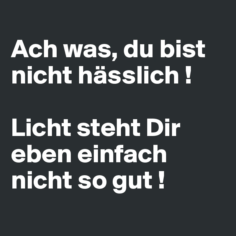 
Ach was, du bist nicht hässlich !

Licht steht Dir eben einfach nicht so gut !
