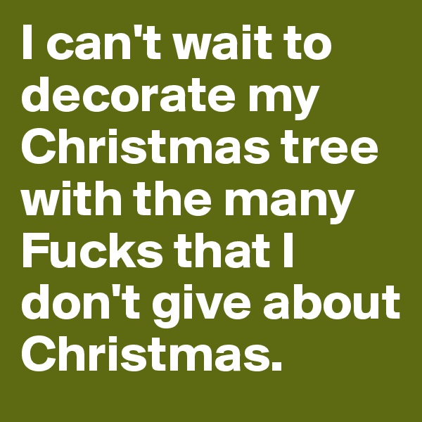 I can't wait to decorate my Christmas tree with the many Fucks that I don't give about Christmas. 